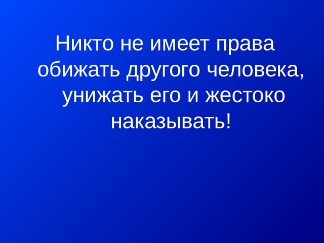 Никто не имеет права обижать другого человека, унижать его и жестоко наказывать! 