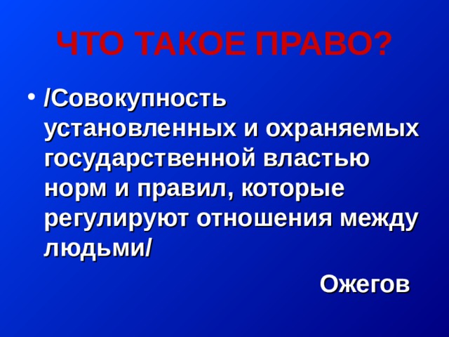 ЧТО ТАКОЕ ПРАВО? /Совокупность установленных и охраняемых государственной властью норм и правил, которые регулируют отношения между людьми/  Ожегов 