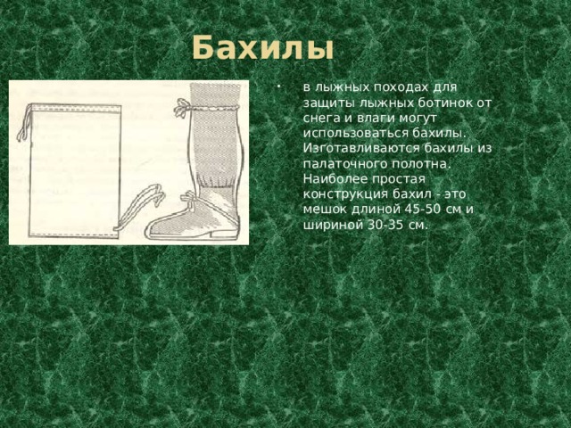 Бахилы в лыжных походах для защиты лыжных ботинок от снега и влаги могут использоваться бахилы. Изготавливаются бахилы из палаточного полотна. Наиболее простая конструкция бахил - это мешок длиной 45-50 см и шириной 30-35 см. 