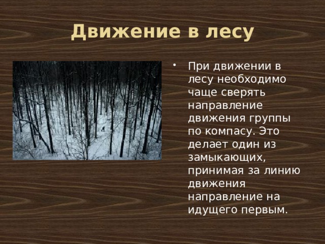 Движение в лесу При движении в лесу необходимо чаще сверять направление движения группы по компасу. Это делает один из замыкающих, принимая за линию движения направление на идущего первым. 