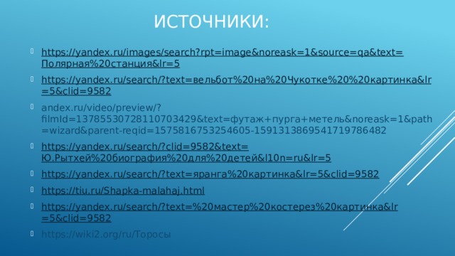 Источники: https://yandex.ru/images/search?rpt=image&noreask=1&source=qa&text= Полярная%20станция& lr =5 https://yandex.ru/search/?text= вельбот%20на%20Чукотке%20%20картинка& lr =5&clid=9582 andex.ru/video/preview/?filmId=13785530728110703429&text=футаж+пурга+метель&noreask=1&path=wizard&parent-reqid=1575816753254605-1591313869541719786482 https://yandex.ru/search/?clid=9582&text= Ю.Рытхей%20биография%20для%20детей& l10n= ru&lr =5 https://yandex.ru/search/?text= яранга%20картинка& lr =5&clid=9582 https:// tiu.ru/Shapka-malahaj.html https://yandex.ru/search/?text=%20 мастер%20костерез%20картинка& lr =5&clid=9582 https://wiki2.org/ru/Торосы 