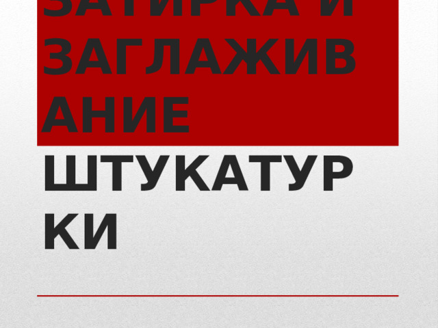 НАКРЫВКА, ЗАТИРКА И ЗАГЛАЖИВАНИЕ ШТУКАТУРКИ 
