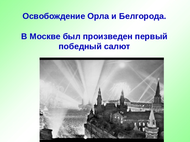 Освобождение Орла и Белгорода.    В Москве был произведен первый  победный салют 