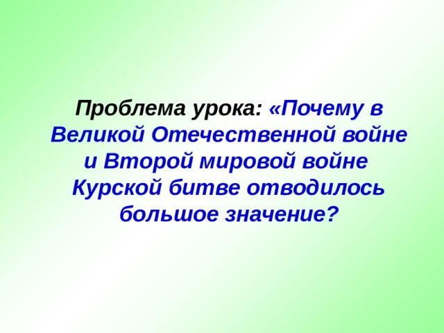 Проблема урока:  «Почему в Великой Отечественной войне и Второй мировой войне Курской битве отводилось большое значение? 
