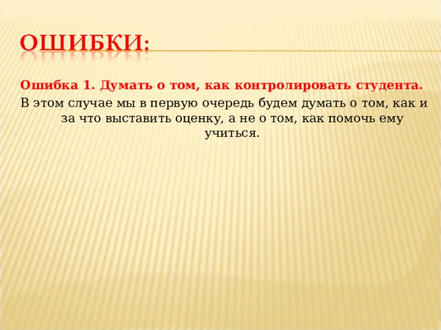 Ошибка 1. Думать о том, как контролировать студента. В этом случае мы в первую очередь будем думать о том, как и за что выставить оценку, а не о том, как помочь ему учиться. 