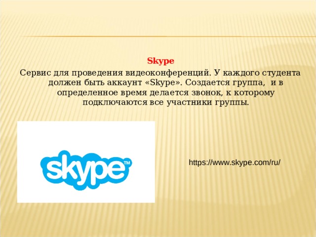 Skype Сервис для проведения видеоконференций. У каждого студента должен быть аккаунт «Skype». Создается группа, и в определенное время делается звонок, к которому подключаются все участники группы. https://www.skype.com/ru/  