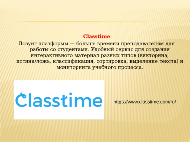 Classtime Лозунг платформы — больше времени преподавателям для работы со студентами. Удобный сервис для создания интерактивного материал разных типов (викторина, истина/ложь, классификация, сортировка, выделение текста) и мониторинга учебного процесса . https://www.classtime.com/ru/  