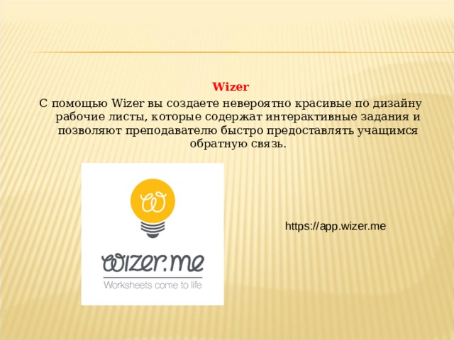 Wizer С помощью Wizer вы создаете невероятно красивые по дизайну рабочие листы, которые содержат интерактивные задания и позволяют преподавателю быстро предоставлять учащимся обратную связь. https://app.wizer.me  