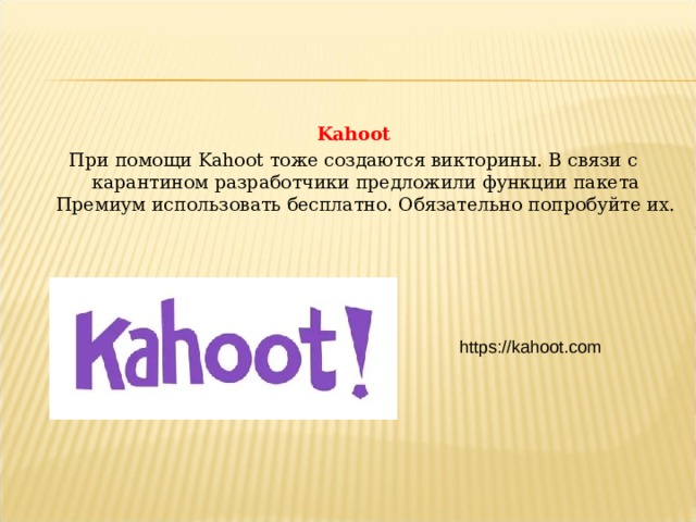 Kahoot При помощи Kahoot тоже создаются викторины. В связи с карантином разработчики предложили функции пакета Премиум использовать бесплатно. Обязательно попробуйте их. https://kahoot.com  