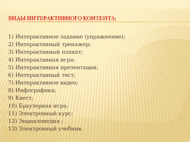 1) Интерактивное задание (упражнение); 2) Интерактивный тренажер; 3) Интерактивный плакат; 4) Интерактивная игра; 5) Интерактивная презентация; 6) Интерактивный тест; 7) Интерактивное видео; 8) Инфографика; 9) Квест; 10) Браузерная игра; 11) Электронный курс; 12) Энциклопедия ; 13) Электронный учебник 