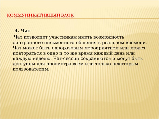  4. Чат  Чат позволяет участникам иметь возможность синхронного письменного общения в реальном времени. Чат может быть одноразовым мероприятием или может повторяться в одно и то же время каждый день или каждую неделю. Чат-сессии сохраняются и могут быть доступны для просмотра всем или только некоторым пользователям. 