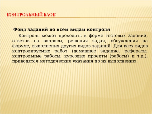  Фонд заданий по всем видам контроля  Контроль может проходить в форме тестовых заданий, ответов на вопросы, решения задач, обсуждения на форуме, выполнения других видов заданий. Для всех видов контролируемых работ (домашнее задание, рефераты, контрольные работы, курсовые проекты (работы) и т.д.), приводятся методические указания по их выполнению. 