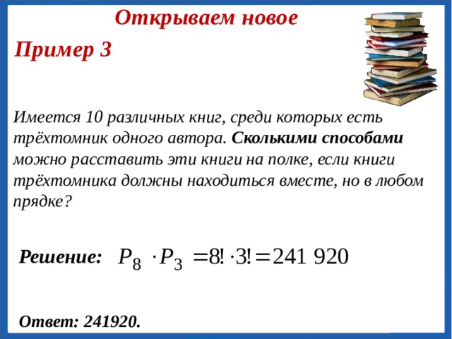 Открываем новое Пример 2 Сколько различн ых четырёхзначных чисел можно составить из цифр 0, 1, 2, 3, причём в каждом числе цифры должны быть разные? Решение: Р 4 – Р 3 = 4! – 3! = 18. Ответ: 18. Решение (II способ) 3·3·2·1=18 . Заметим , что ответ на вопрос, можно получить, не выписывая сами числа. Будем рассуждать так . Первую цифру можно выбрать тремя способами.(0 не может стоять на первом месте)  После выбора первой цифры останутся три .  Вторую цифру можно выбрать тремя способами. Третью цифру можно выбрать двумя способами. Остается приписать одну цифру. Следовательно, общее число искомых четырехзначных чисел равно произведению 6 
