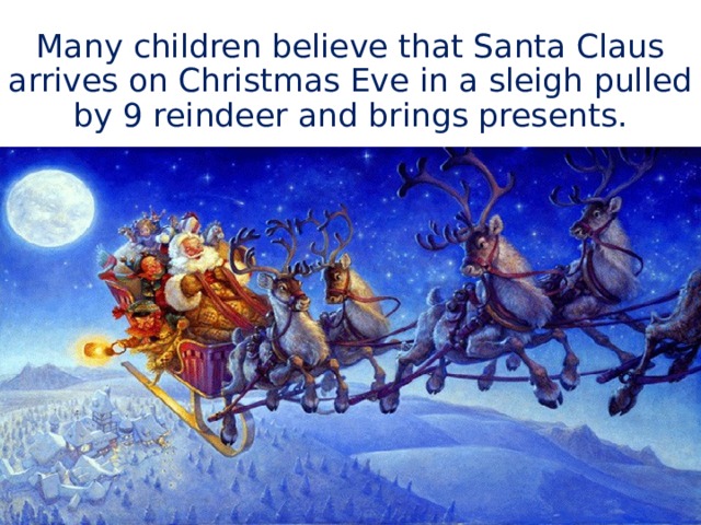 Many children believe that Santa Claus arrives on Christmas Eve in a sleigh pulled by 9 reindeer and brings presents. 