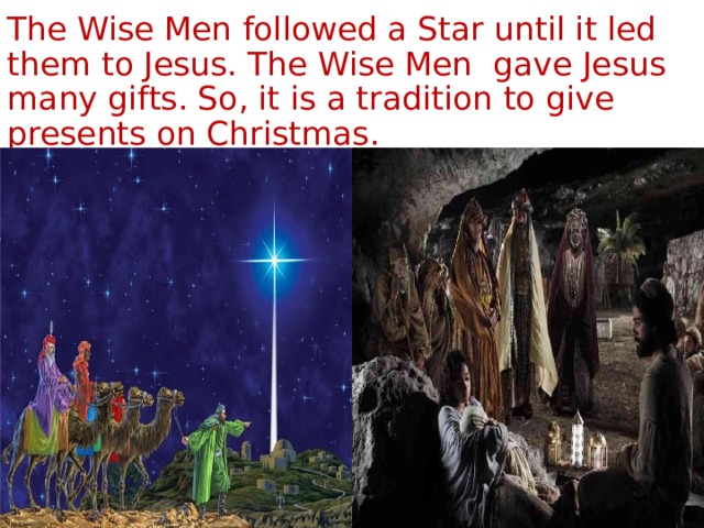 The Wise Men followed a Star until it led them to Jesus. The Wise Men gave Jesus many gifts. So, it is a tradition to give presents on Christmas. 