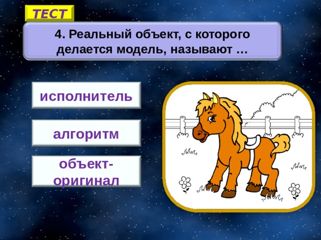 ТЕСТ 4. Реальный объект, с которого делается модель, называют … исполнитель алгоритм 2 объект-оригинал 12 
