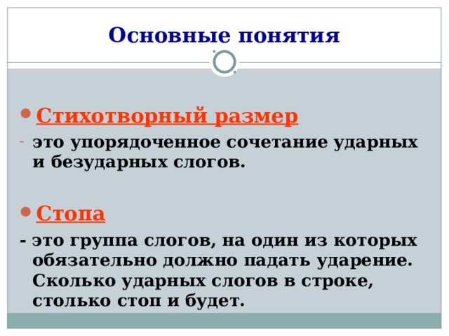 Основные понятия  Стихотворный размер  это упорядоченное сочетание ударных и безударных слогов.  Стопа - это группа слогов, на один из которых обязательно должно падать ударение. Сколько ударных слогов в строке, столько стоп и будет.  