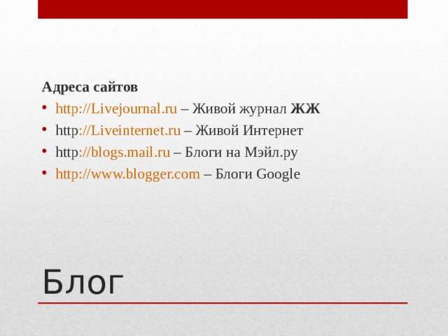 Адреса сайтов http :// Livejournal . ru – Живой журнал ЖЖ http :// Liveinternet . ru – Живой Интернет http :// blogs . mail . ru – Блоги на Мэйл.ру http://www.blogger.com – Блоги Google Блог 