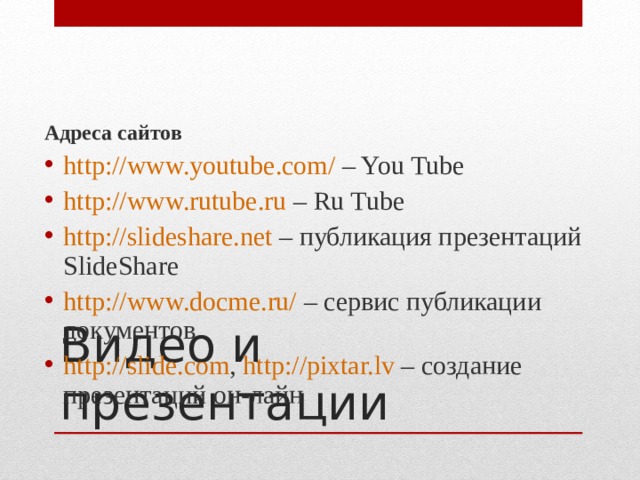 Адреса сайтов http://www.youtube.com/  – You Tube http://www.rutube.ru – Ru Tube http://slideshare.net – публикация презентаций SlideShare http://www.docme.ru/  – сервис публикации документов http://slide.com , http://pixtar.lv – создание презентаций он-лайн Видео и презентации 