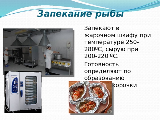 Запекание рыбы Запекают в жарочном шкафу при температуре 250-280ºС, сырую при 200-220 ºС. Готовность определяют по образованию румяной корочки 