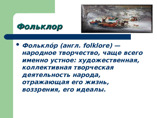 Фольклор Фолькло́р (англ. folklore) — народное творчество, чаще всего именно устное: художественная, коллективная творческая деятельность народа, отражающая его жизнь, воззрения, его идеалы. 
