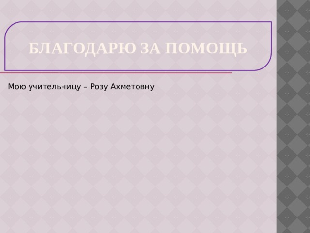 Благодарю за помощь Мою учительницу – Розу Ахметовну 