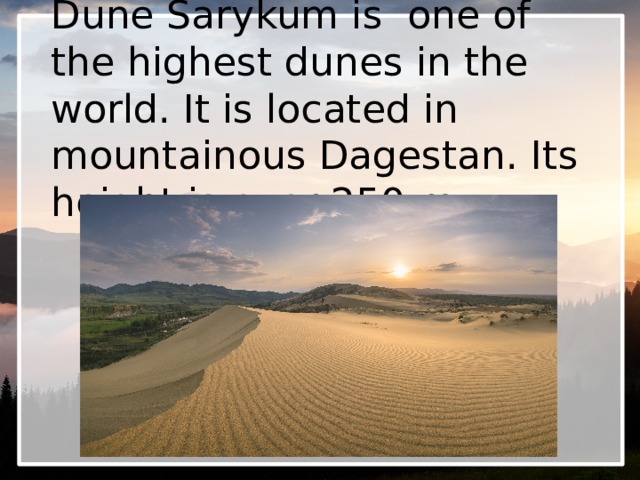 Dune Sarykum is one of the highest dunes in the world. It is located in mountainous Dagestan. Its height is over 250 m. 