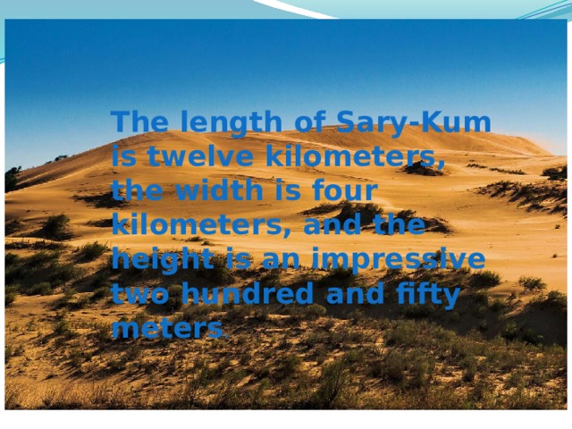 The length of Sary-Kum is twelve kilometers, the width is four kilometers, and the height is an impressive two hundred and fifty meters . 