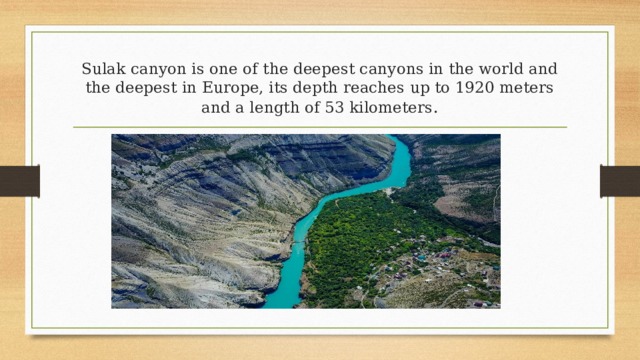 Sulak canyon is one of the deepest canyons in the world and the deepest in Europe, its depth reaches up to 1920 meters and a length of 53 kilometers . 
