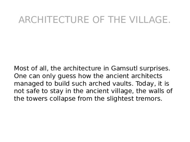 ARCHITECTURE OF THE VILLAGE. Most of all, the architecture in Gamsutl surprises. One can only guess how the ancient architects managed to build such arched vaults. Today, it is not safe to stay in the ancient village, the walls of the towers collapse from the slightest tremors. 