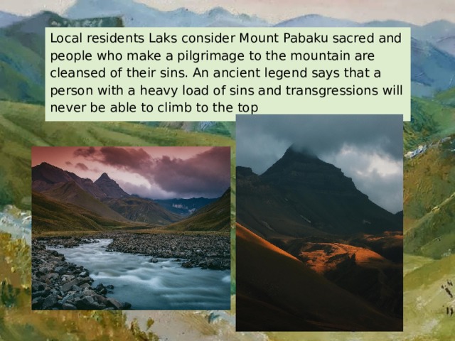 Local residents Laks consider Mount Pabaku sacred and people who make a pilgrimage to the mountain are cleansed of their sins. An ancient legend says that a person with a heavy load of sins and transgressions will never be able to climb to the top 