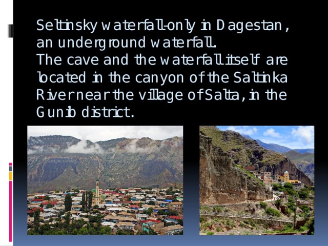 Seltinsky waterfall-only in Dagestan, an underground waterfall.  The cave and the waterfall itself are located in the canyon of the Saltinka River near the village of Salta, in the Gunib district. 