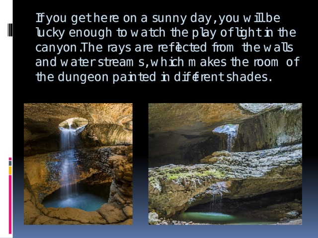 If you get here on a sunny day, you will be lucky enough to watch the play of light in the canyon.The rays are reflected from the walls and water streams, which makes the room of the dungeon painted in different shades. 