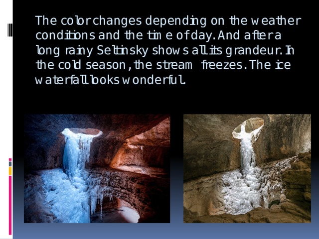 The color changes depending on the weather conditions and the time of day. And after a long rainy Seltinsky shows all its grandeur. In the cold season, the stream freezes. The ice waterfall looks wonderful. 