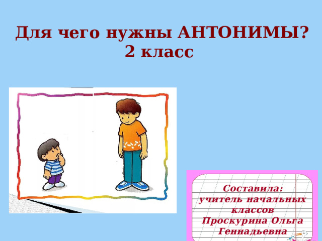 Для чего нужны АНТОНИМЫ? 2 класс  Составила: учитель начальных классов Проскурина Ольга Геннадьевна  