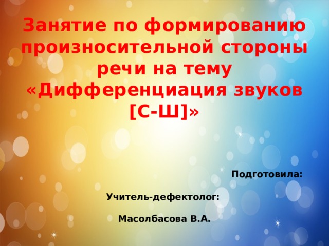 Занятие по формированию произносительной стороны речи на тему «Дифференциация звуков [С-Ш]»     Подготовила:  Учитель-дефектолог:  Масолбасова В.А. 