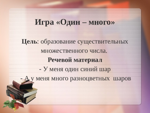 Игра «Один – много»   Цель : образование существительных множественного числа.  Речевой материал  - У меня один синий шар  - А у меня много разноцветных шаров 