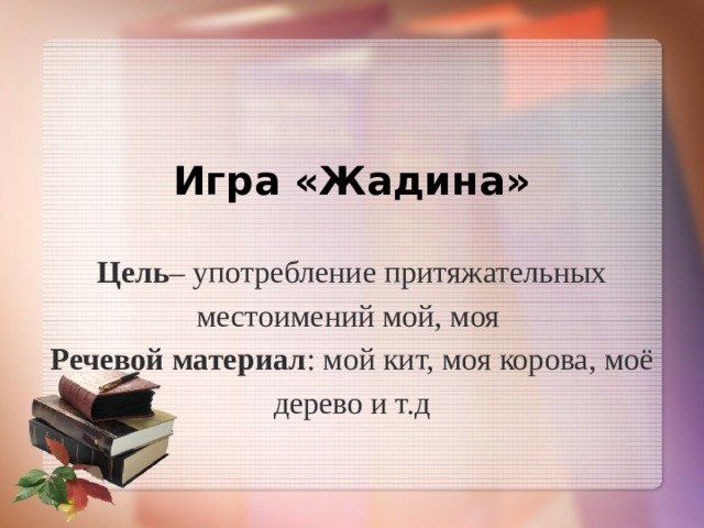 Игра «Жадина»   Цель – употребление притяжательных местоимений мой, моя  Речевой материал : мой кит, моя корова, моё дерево и т.д 