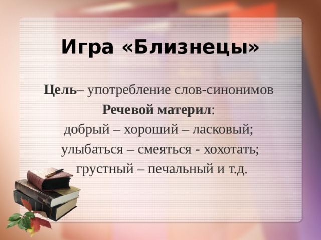  Игра «Близнецы»   Цель – употребление слов-синонимов  Речевой материл :  добрый – хороший – ласковый;  улыбаться – смеяться - хохотать;  грустный – печальный и т.д.   