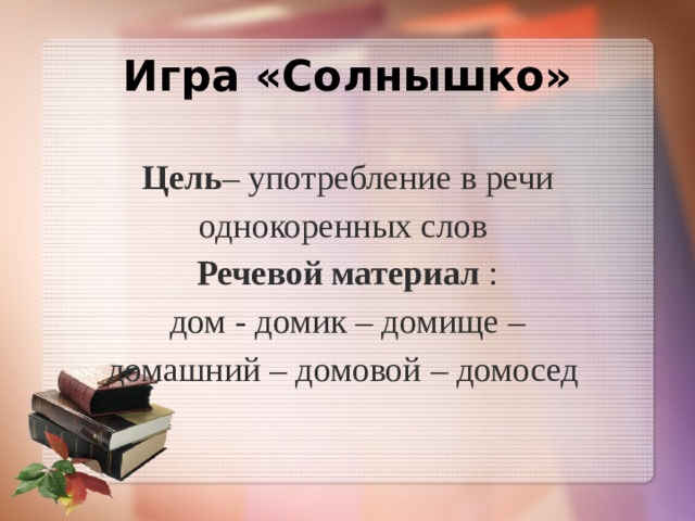 Игра «Солнышко»   Цель – употребление в речи однокоренных слов  Речевой материал :  дом - домик – домище –  домашний – домовой – домосед   