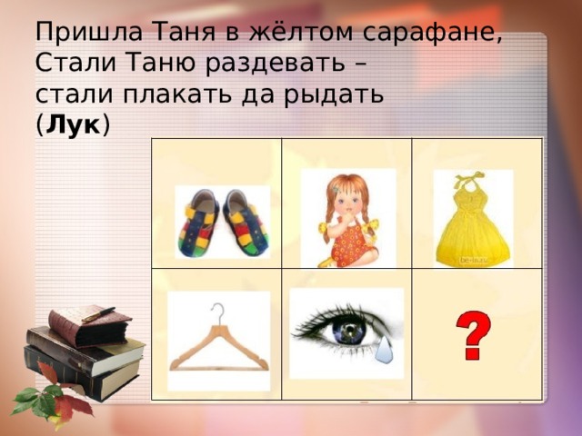 Пришла Таня в жёлтом сарафане,  Стали Таню раздевать –  стали плакать да рыдать  ( Лук ) 