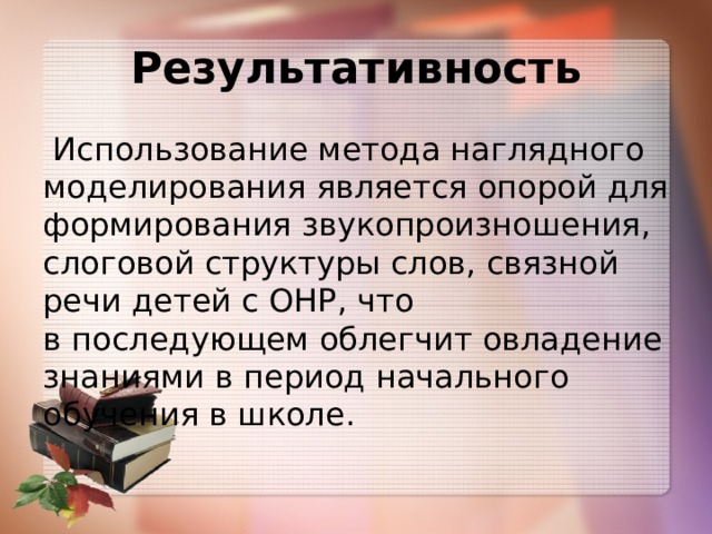 Результативность  Использование метода наглядного моделирования является опорой для формирования звукопроизношения, слоговой структуры слов, связной речи детей с ОНР, что в последующем облегчит овладение знаниями в период начального обучения в школе.   