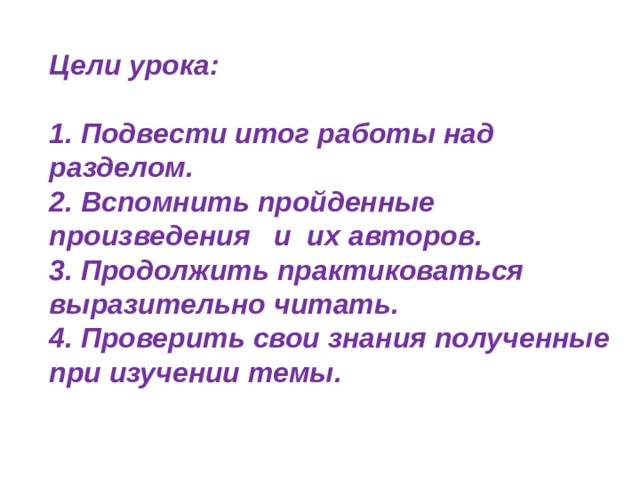  Цели урока:   1. Подвести итог работы над разделом.  2. Вспомнить пройденные произведения и их авторов.  3. Продолжить практиковаться выразительно читать.  4. Проверить свои знания полученные при изучении темы.    