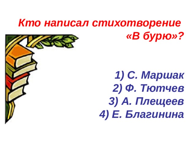 Кто написал стихотворение  «В бурю»?    1) С. Маршак  2) Ф. Тютчев  3) А. Плещеев  4) Е. Благинина   