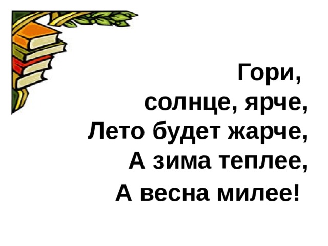   Гори,  солнце, ярче,  Лето будет жарче,  А зима теплее,  А весна милее!    