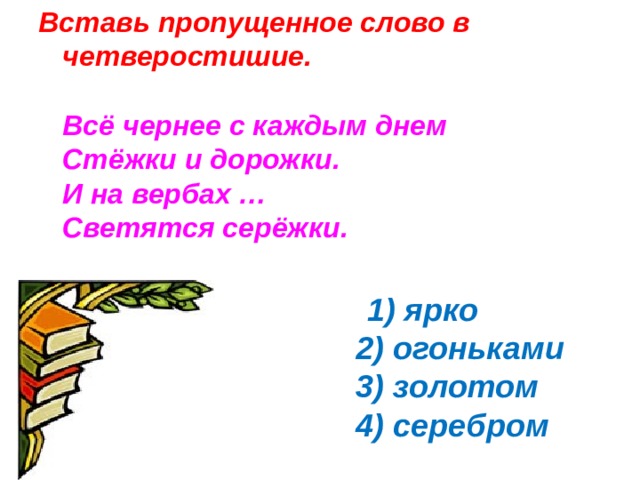 Вставь пропущенное слово в четверостишие.   Всё чернее с каждым днем  Стёжки и дорожки.  И на вербах …  Светятся серёжки.     1) ярко  2) огоньками  3) золотом  4) серебром  