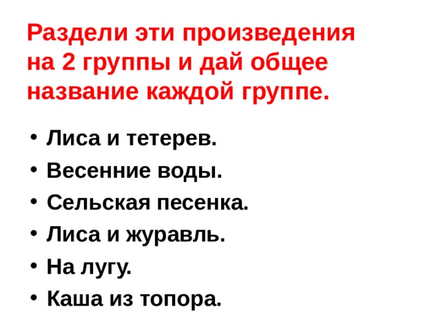 Раздели эти произведения  на 2 группы и дай общее название каждой группе. Лиса и тетерев. Весенние воды. Сельская песенка. Лиса и журавль. На лугу. Каша из топора. 