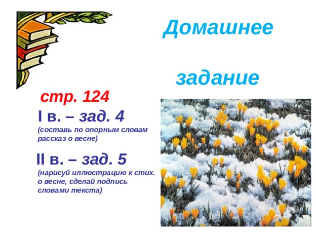 Домашнее  задание      стр. 124  I в. – зад. 4 (составь по опорным словам рассказ о весне)  II в. – зад. 5  (нарисуй иллюстрацию к стих. о весне, сделай подпись словами текста)    