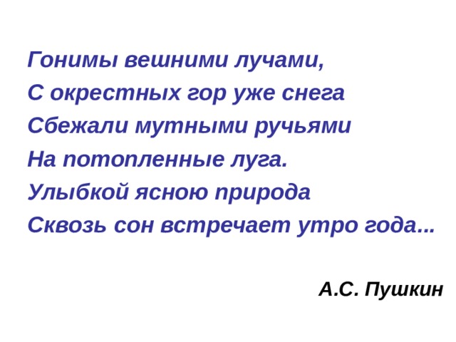 Гонимы вешними лучами, С окрестных гор уже снега Сбежали мутными ручьями На потопленные луга. Улыбкой ясною природа Сквозь сон встречает утро года...  А.С. Пушкин 