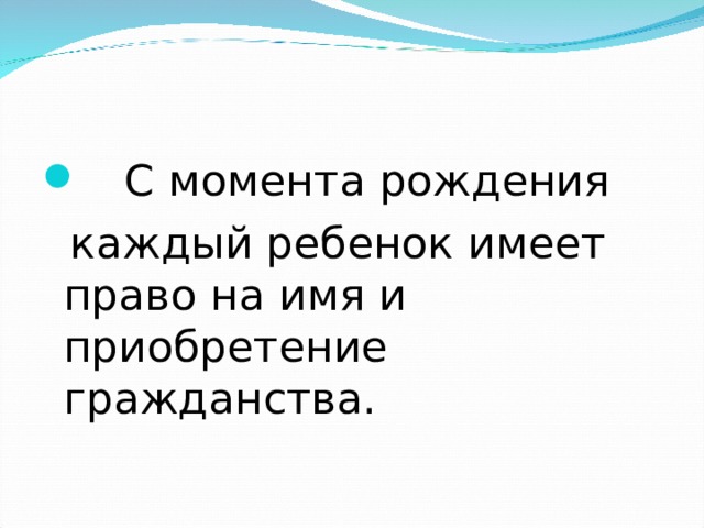  С момента рождения  каждый ребенок имеет право на имя и приобретение гражданства. 
